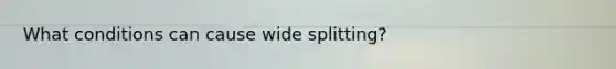 What conditions can cause wide splitting?