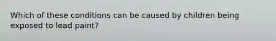 Which of these conditions can be caused by children being exposed to lead paint?