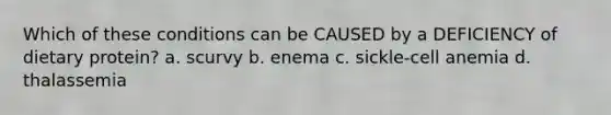 Which of these conditions can be CAUSED by a DEFICIENCY of dietary protein? a. scurvy b. enema c. sickle-cell anemia d. thalassemia