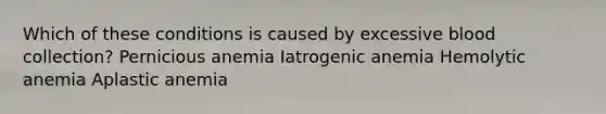 Which of these conditions is caused by excessive blood collection? Pernicious anemia Iatrogenic anemia Hemolytic anemia Aplastic anemia