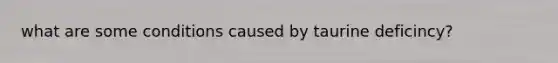 what are some conditions caused by taurine deficincy?