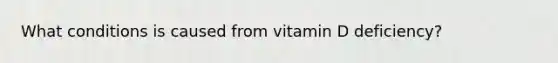 What conditions is caused from vitamin D deficiency?