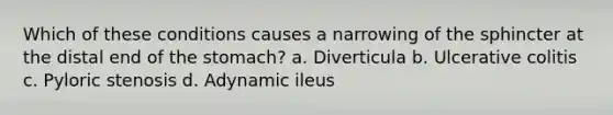 Which of these conditions causes a narrowing of the sphincter at the distal end of the stomach? a. Diverticula b. Ulcerative colitis c. Pyloric stenosis d. Adynamic ileus