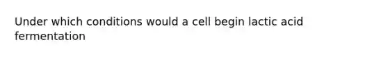 Under which conditions would a cell begin lactic acid fermentation