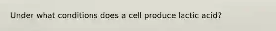 Under what conditions does a cell produce lactic acid?