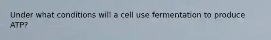 Under what conditions will a cell use fermentation to produce ATP?