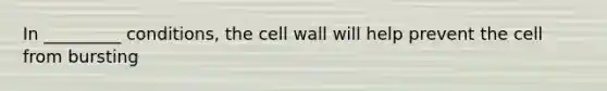 In _________ conditions, the cell wall will help prevent the cell from bursting