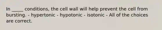 In _____ conditions, the cell wall will help prevent the cell from bursting. - hypertonic - hypotonic - isotonic - All of the choices are correct.