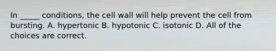 In _____ conditions, the cell wall will help prevent the cell from bursting. A. hypertonic B. hypotonic C. isotonic D. All of the choices are correct.