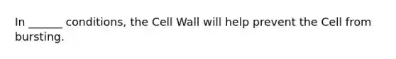 In ______ conditions, the Cell Wall will help prevent the Cell from bursting.