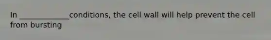 In _____________conditions, the cell wall will help prevent the cell from bursting