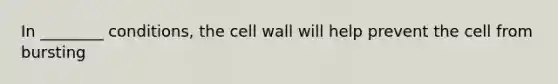 In ________ conditions, the cell wall will help prevent the cell from bursting