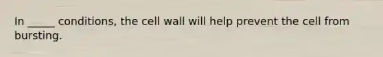 In _____ conditions, the cell wall will help prevent the cell from bursting.