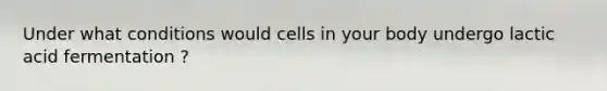 Under what conditions would cells in your body undergo lactic acid fermentation ?