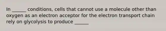 In ______ conditions, cells that cannot use a molecule other than oxygen as an electron acceptor for <a href='https://www.questionai.com/knowledge/k57oGBr0HP-the-electron-transport-chain' class='anchor-knowledge'>the electron transport chain</a> rely on glycolysis to produce ______