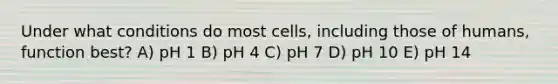 Under what conditions do most cells, including those of humans, function best? A) pH 1 B) pH 4 C) pH 7 D) pH 10 E) pH 14