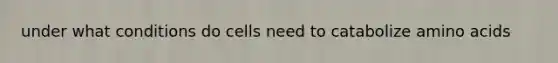 under what conditions do cells need to catabolize amino acids