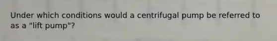 Under which conditions would a centrifugal pump be referred to as a "lift pump"?