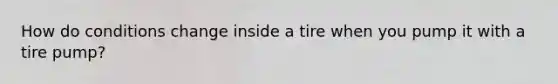 How do conditions change inside a tire when you pump it with a tire pump?