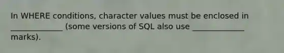 In WHERE conditions, character values must be enclosed in _____________ (some versions of SQL also use _____________ marks).