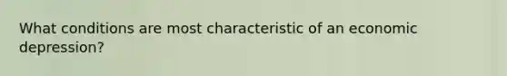 What conditions are most characteristic of an economic depression?