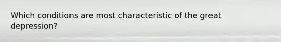 Which conditions are most characteristic of the great depression?