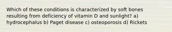 Which of these conditions is characterized by soft bones resulting from deficiency of vitamin D and sunlight? a) hydrocephalus b) Paget disease c) osteoporosis d) Rickets