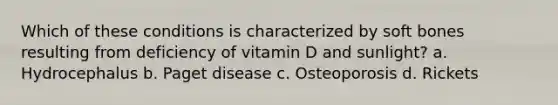 Which of these conditions is characterized by soft bones resulting from deficiency of vitamin D and sunlight? a. Hydrocephalus b. Paget disease c. Osteoporosis d. Rickets