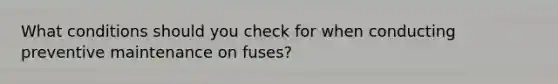 What conditions should you check for when conducting preventive maintenance on fuses?