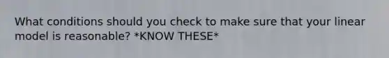 What conditions should you check to make sure that your linear model is​ reasonable? *KNOW THESE*