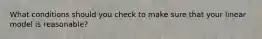 What conditions should you check to make sure that your linear model is​ reasonable?