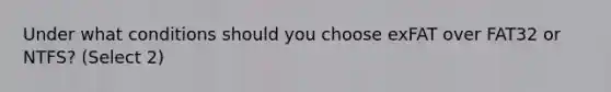 Under what conditions should you choose exFAT over FAT32 or NTFS? (Select 2)