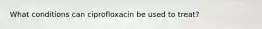 What conditions can ciprofloxacin be used to treat?