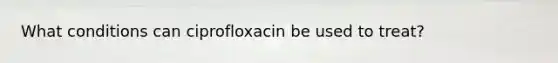 What conditions can ciprofloxacin be used to treat?