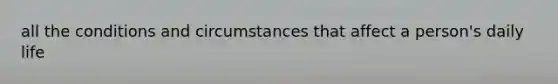 all the conditions and circumstances that affect a person's daily life