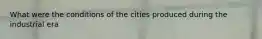 What were the conditions of the cities produced during the industrial era