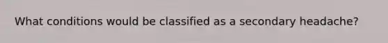 What conditions would be classified as a secondary headache?