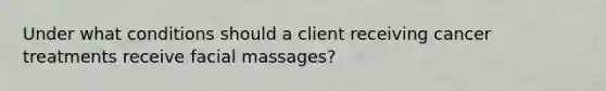 Under what conditions should a client receiving cancer treatments receive facial massages?