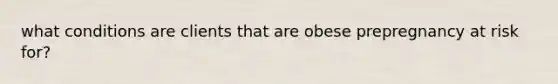what conditions are clients that are obese prepregnancy at risk for?