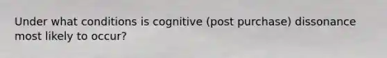 Under what conditions is cognitive (post purchase) dissonance most likely to occur?