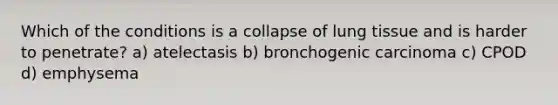 Which of the conditions is a collapse of lung tissue and is harder to penetrate? a) atelectasis b) bronchogenic carcinoma c) CPOD d) emphysema