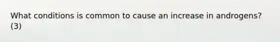 What conditions is common to cause an increase in androgens? (3)