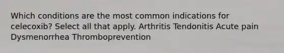 Which conditions are the most common indications for celecoxib? Select all that apply. Arthritis Tendonitis Acute pain Dysmenorrhea Thromboprevention