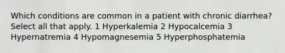 Which conditions are common in a patient with chronic diarrhea? Select all that apply. 1 Hyperkalemia 2 Hypocalcemia 3 Hypernatremia 4 Hypomagnesemia 5 Hyperphosphatemia