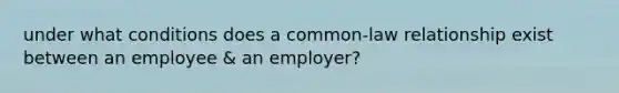 under what conditions does a common-law relationship exist between an employee & an employer?