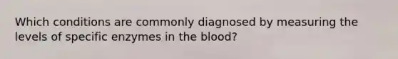 Which conditions are commonly diagnosed by measuring the levels of specific enzymes in <a href='https://www.questionai.com/knowledge/k7oXMfj7lk-the-blood' class='anchor-knowledge'>the blood</a>?