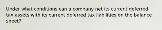 Under what conditions can a company net its current deferred tax assets with its current deferred tax liabilities on the balance sheet?