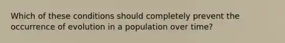 Which of these conditions should completely prevent the occurrence of evolution in a population over time?