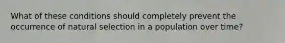 What of these conditions should completely prevent the occurrence of natural selection in a population over time?