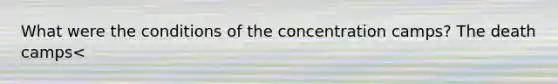 What were the conditions of the concentration camps? The death camps<